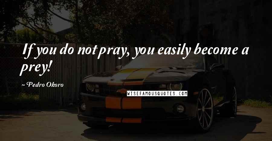 Pedro Okoro Quotes: If you do not pray, you easily become a prey!