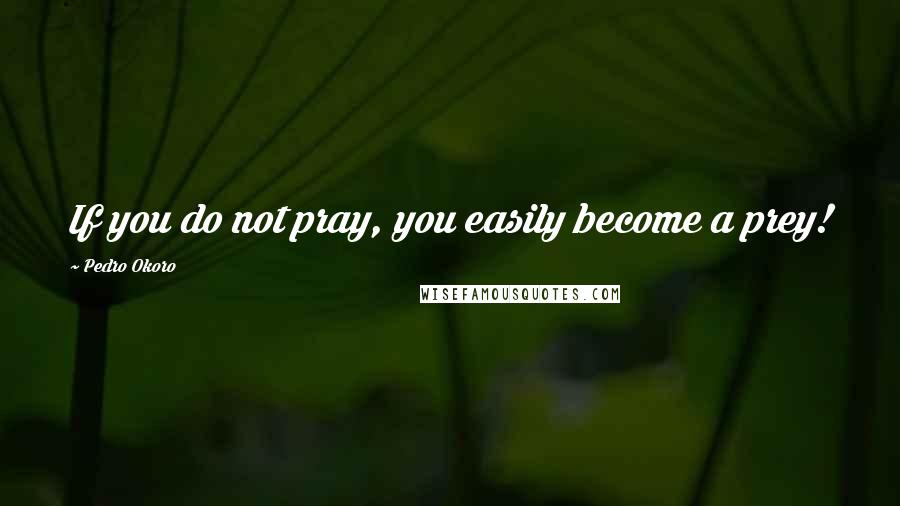 Pedro Okoro Quotes: If you do not pray, you easily become a prey!