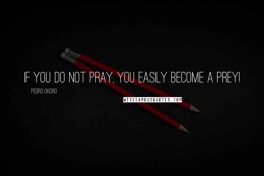 Pedro Okoro Quotes: If you do not pray, you easily become a prey!