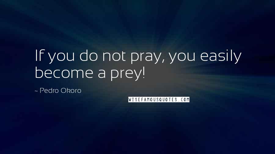 Pedro Okoro Quotes: If you do not pray, you easily become a prey!