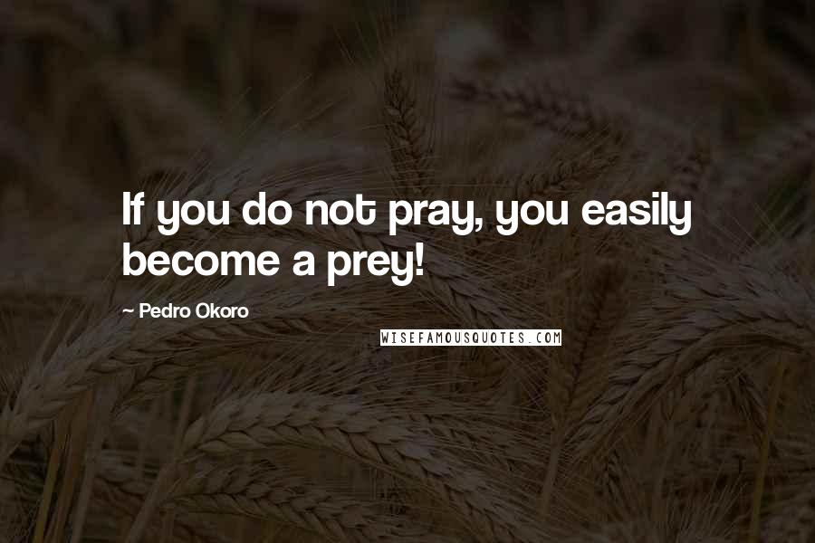 Pedro Okoro Quotes: If you do not pray, you easily become a prey!