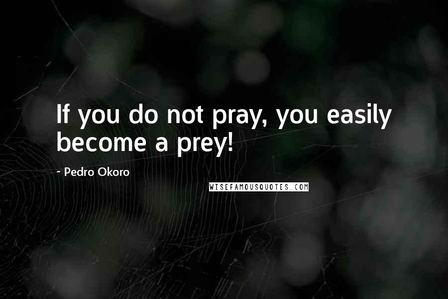 Pedro Okoro Quotes: If you do not pray, you easily become a prey!