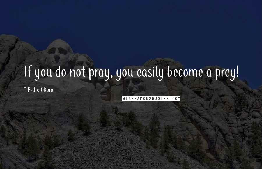 Pedro Okoro Quotes: If you do not pray, you easily become a prey!