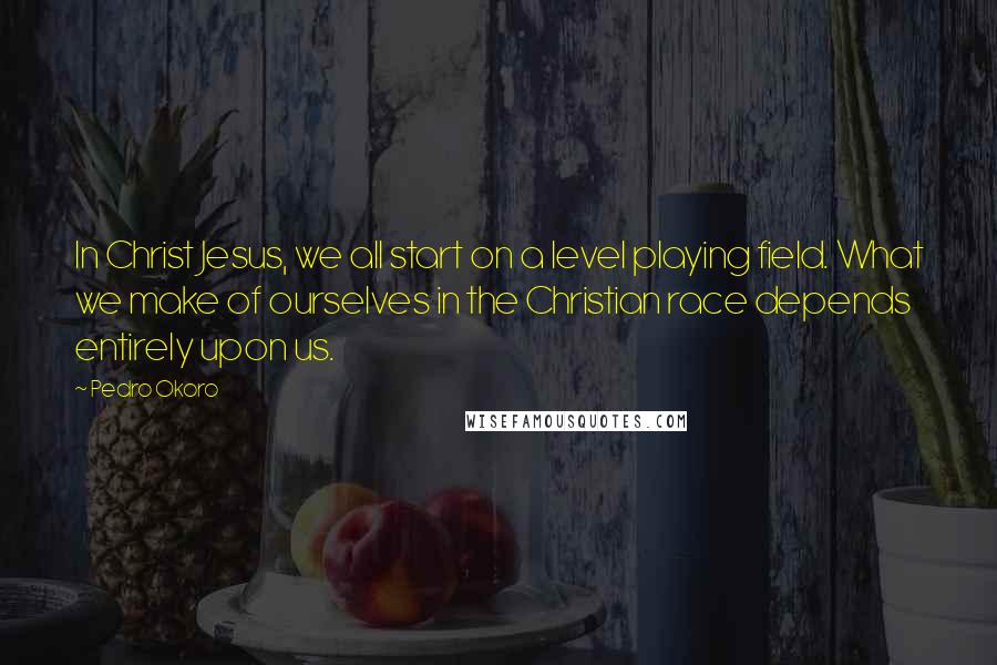 Pedro Okoro Quotes: In Christ Jesus, we all start on a level playing field. What we make of ourselves in the Christian race depends entirely upon us.