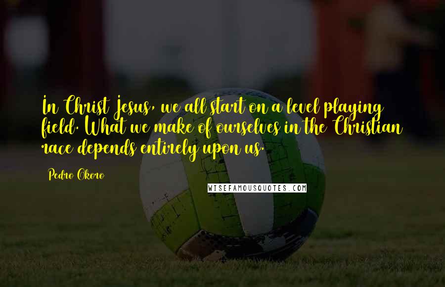 Pedro Okoro Quotes: In Christ Jesus, we all start on a level playing field. What we make of ourselves in the Christian race depends entirely upon us.