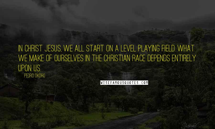 Pedro Okoro Quotes: In Christ Jesus, we all start on a level playing field. What we make of ourselves in the Christian race depends entirely upon us.