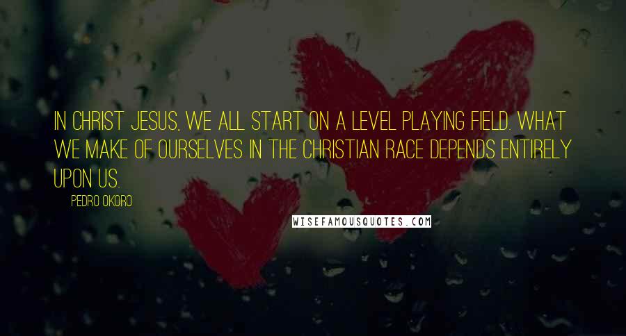 Pedro Okoro Quotes: In Christ Jesus, we all start on a level playing field. What we make of ourselves in the Christian race depends entirely upon us.