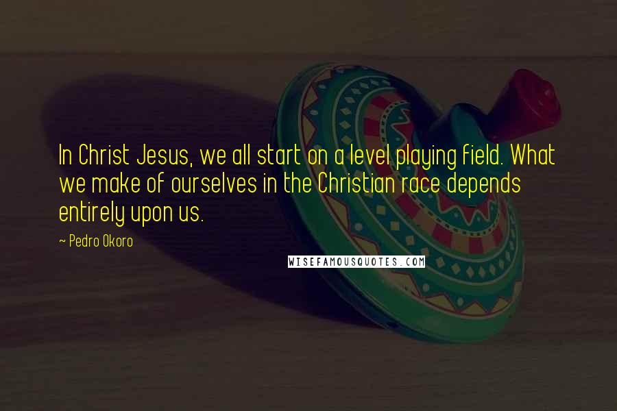 Pedro Okoro Quotes: In Christ Jesus, we all start on a level playing field. What we make of ourselves in the Christian race depends entirely upon us.