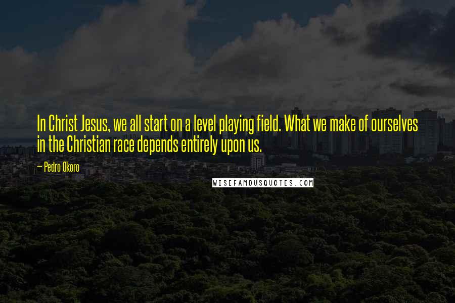 Pedro Okoro Quotes: In Christ Jesus, we all start on a level playing field. What we make of ourselves in the Christian race depends entirely upon us.