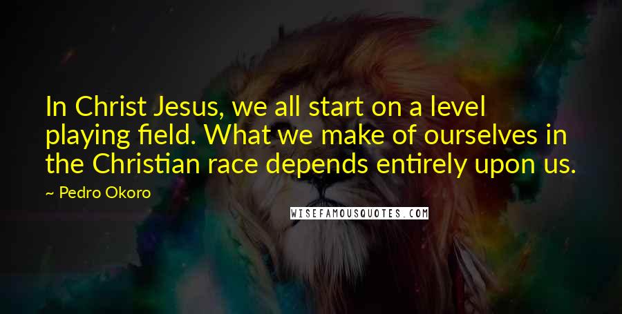 Pedro Okoro Quotes: In Christ Jesus, we all start on a level playing field. What we make of ourselves in the Christian race depends entirely upon us.