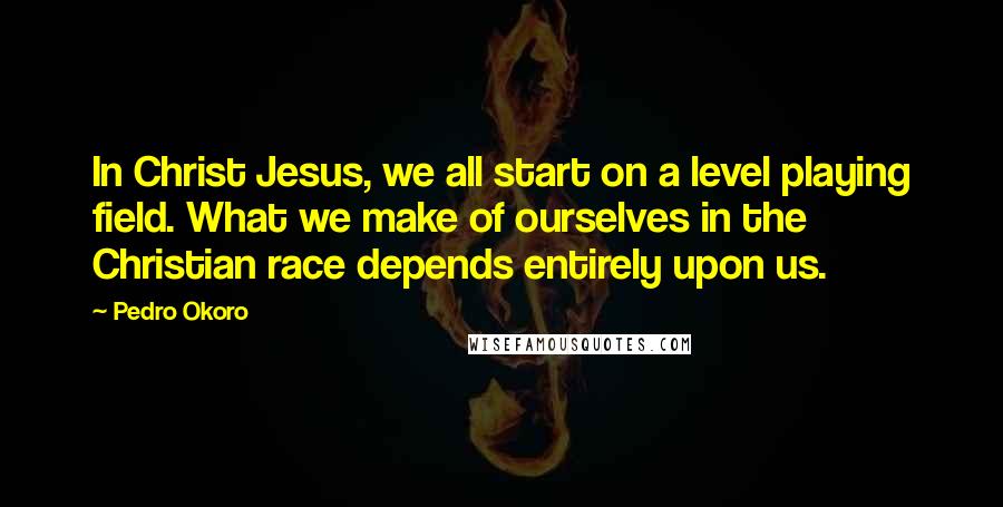 Pedro Okoro Quotes: In Christ Jesus, we all start on a level playing field. What we make of ourselves in the Christian race depends entirely upon us.