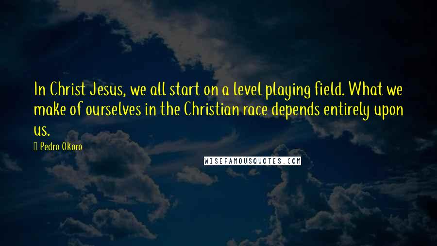 Pedro Okoro Quotes: In Christ Jesus, we all start on a level playing field. What we make of ourselves in the Christian race depends entirely upon us.