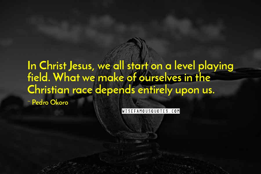 Pedro Okoro Quotes: In Christ Jesus, we all start on a level playing field. What we make of ourselves in the Christian race depends entirely upon us.