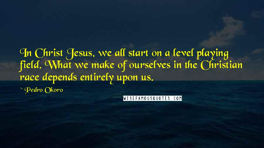 Pedro Okoro Quotes: In Christ Jesus, we all start on a level playing field. What we make of ourselves in the Christian race depends entirely upon us.