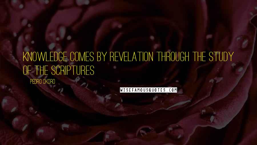 Pedro Okoro Quotes: Knowledge comes by revelation through the study of the Scriptures