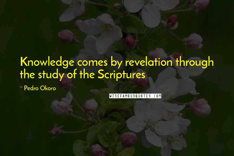 Pedro Okoro Quotes: Knowledge comes by revelation through the study of the Scriptures