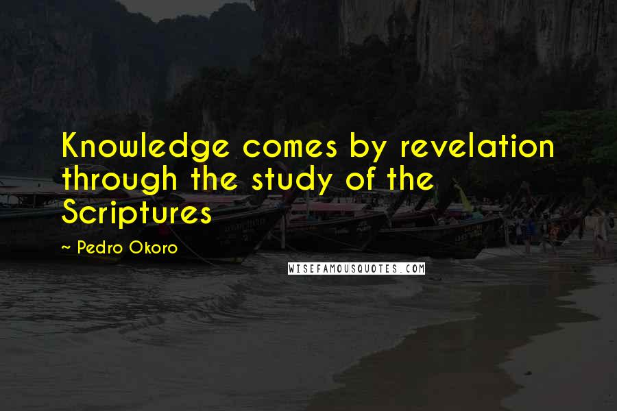 Pedro Okoro Quotes: Knowledge comes by revelation through the study of the Scriptures
