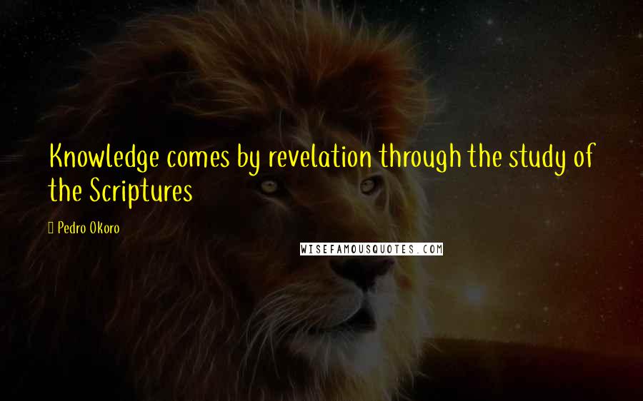 Pedro Okoro Quotes: Knowledge comes by revelation through the study of the Scriptures