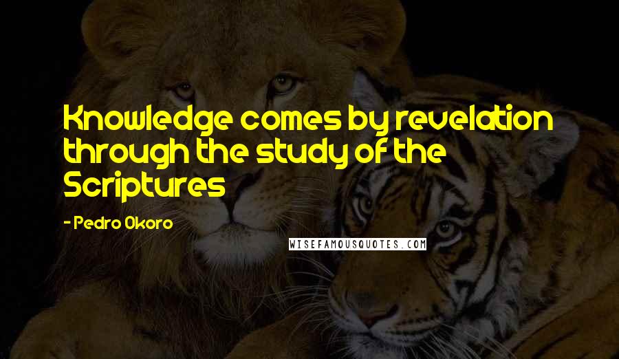Pedro Okoro Quotes: Knowledge comes by revelation through the study of the Scriptures