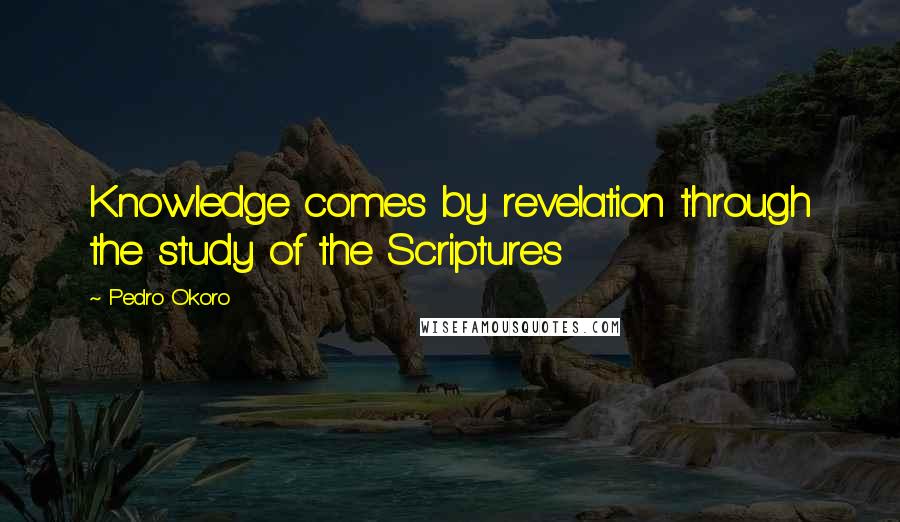 Pedro Okoro Quotes: Knowledge comes by revelation through the study of the Scriptures