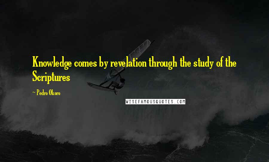 Pedro Okoro Quotes: Knowledge comes by revelation through the study of the Scriptures