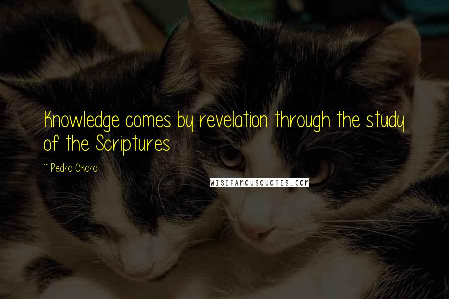 Pedro Okoro Quotes: Knowledge comes by revelation through the study of the Scriptures