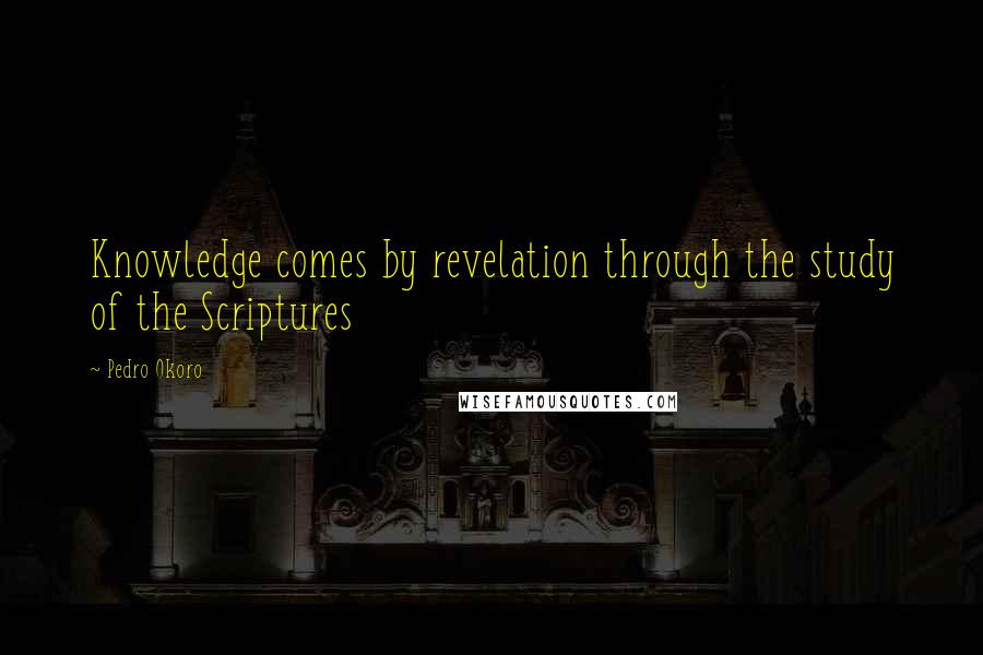 Pedro Okoro Quotes: Knowledge comes by revelation through the study of the Scriptures