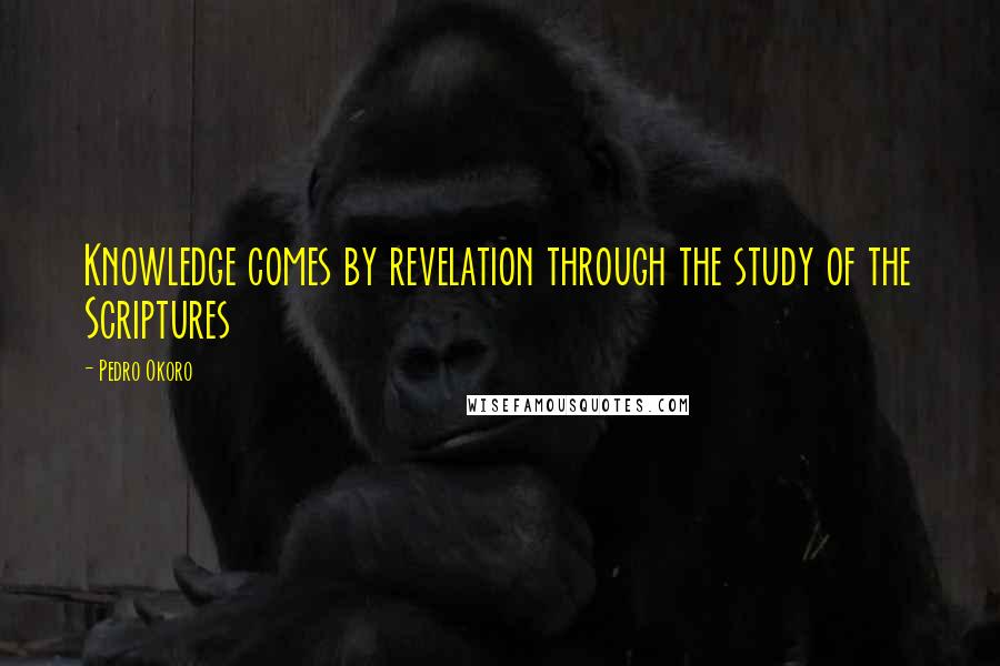 Pedro Okoro Quotes: Knowledge comes by revelation through the study of the Scriptures