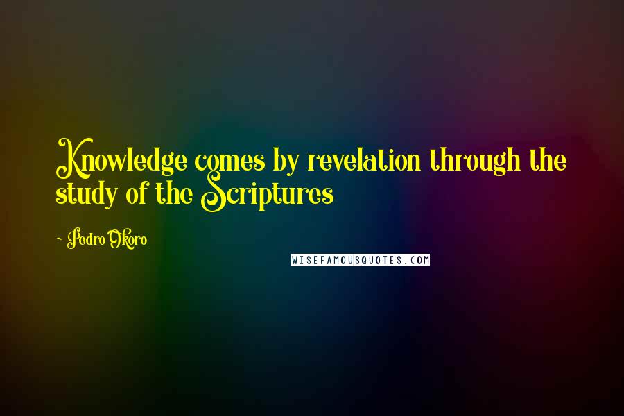 Pedro Okoro Quotes: Knowledge comes by revelation through the study of the Scriptures
