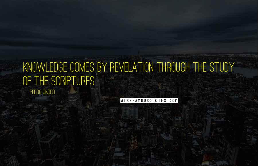 Pedro Okoro Quotes: Knowledge comes by revelation through the study of the Scriptures