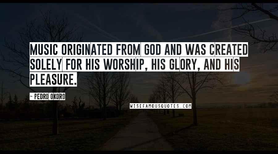Pedro Okoro Quotes: Music originated from God and was created solely for his worship, his glory, and his pleasure.