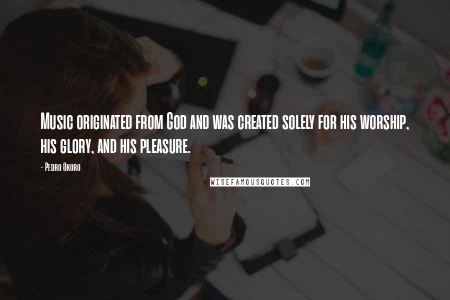 Pedro Okoro Quotes: Music originated from God and was created solely for his worship, his glory, and his pleasure.