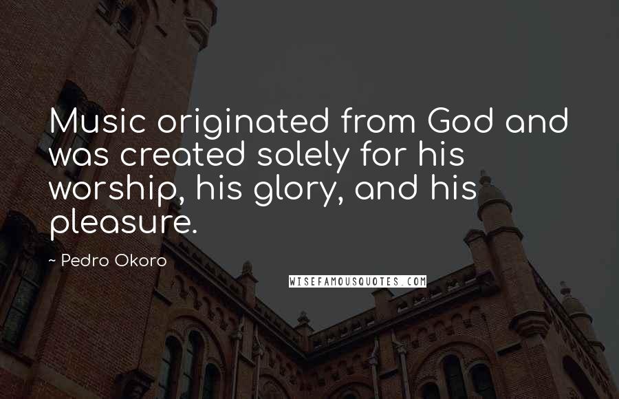Pedro Okoro Quotes: Music originated from God and was created solely for his worship, his glory, and his pleasure.