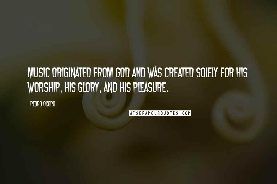 Pedro Okoro Quotes: Music originated from God and was created solely for his worship, his glory, and his pleasure.