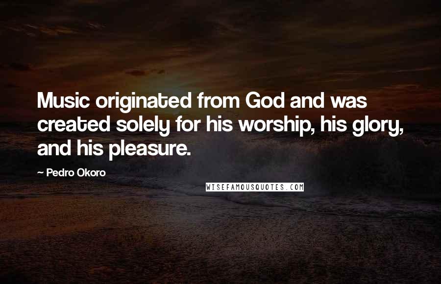 Pedro Okoro Quotes: Music originated from God and was created solely for his worship, his glory, and his pleasure.
