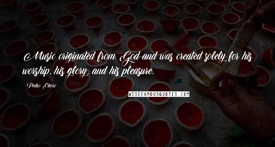 Pedro Okoro Quotes: Music originated from God and was created solely for his worship, his glory, and his pleasure.