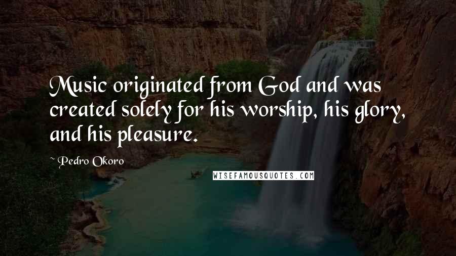 Pedro Okoro Quotes: Music originated from God and was created solely for his worship, his glory, and his pleasure.