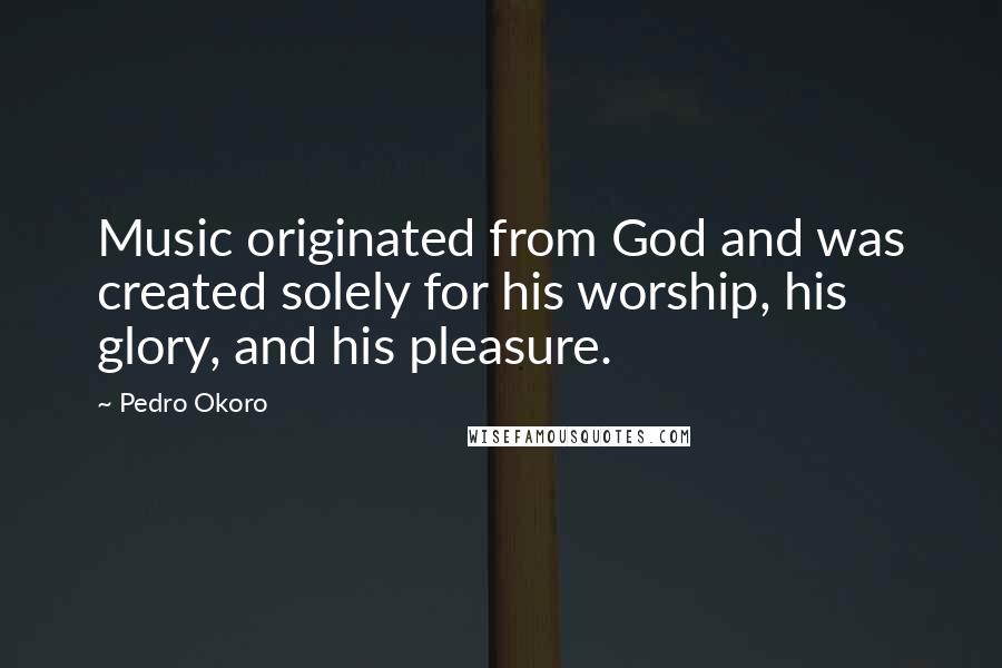Pedro Okoro Quotes: Music originated from God and was created solely for his worship, his glory, and his pleasure.