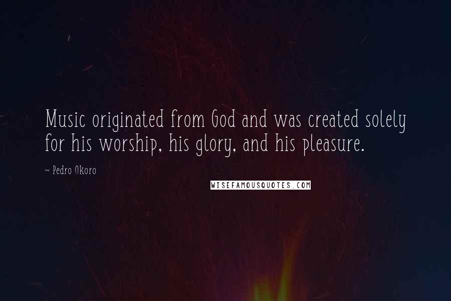Pedro Okoro Quotes: Music originated from God and was created solely for his worship, his glory, and his pleasure.