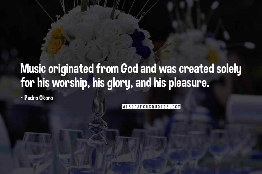 Pedro Okoro Quotes: Music originated from God and was created solely for his worship, his glory, and his pleasure.