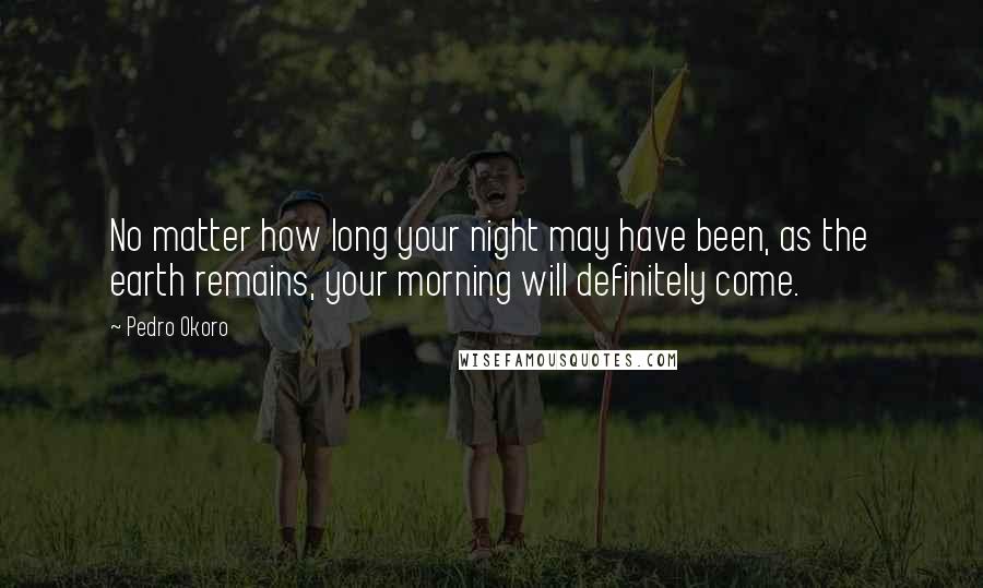 Pedro Okoro Quotes: No matter how long your night may have been, as the earth remains, your morning will definitely come.
