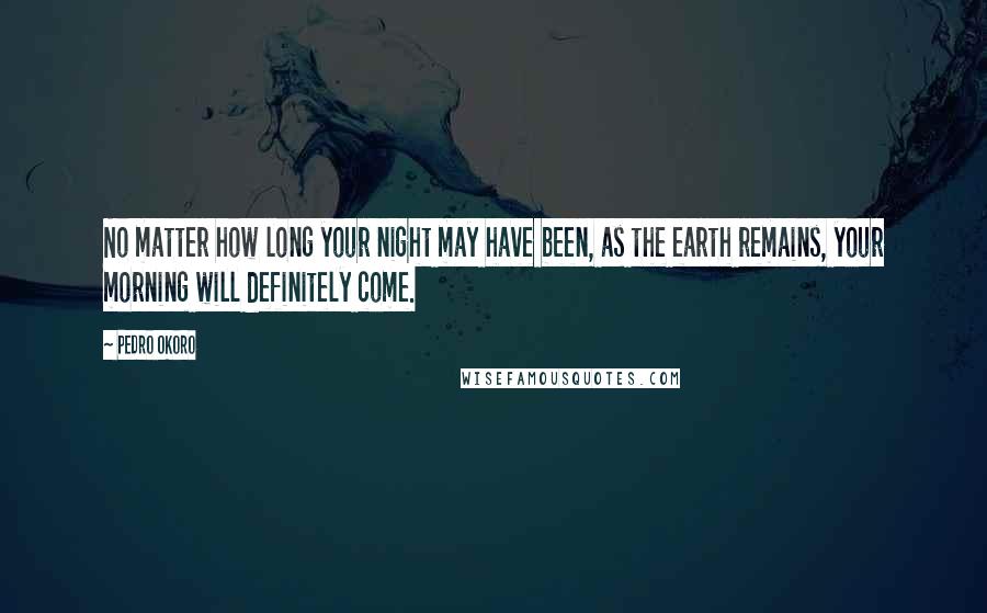 Pedro Okoro Quotes: No matter how long your night may have been, as the earth remains, your morning will definitely come.