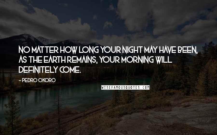 Pedro Okoro Quotes: No matter how long your night may have been, as the earth remains, your morning will definitely come.