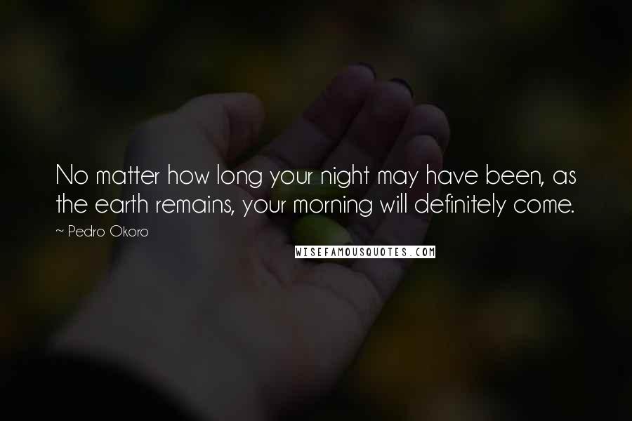 Pedro Okoro Quotes: No matter how long your night may have been, as the earth remains, your morning will definitely come.