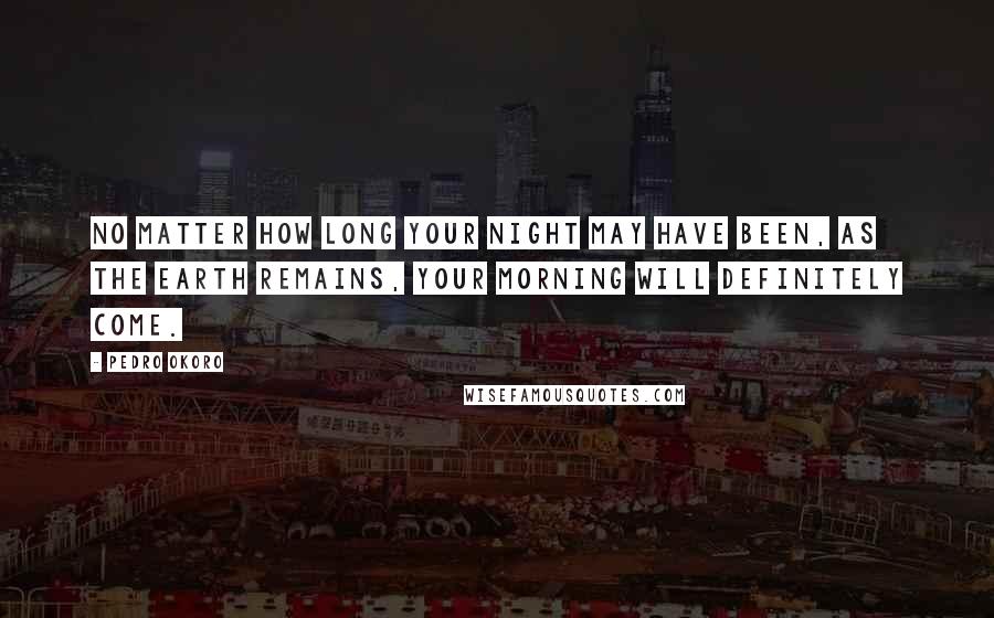Pedro Okoro Quotes: No matter how long your night may have been, as the earth remains, your morning will definitely come.