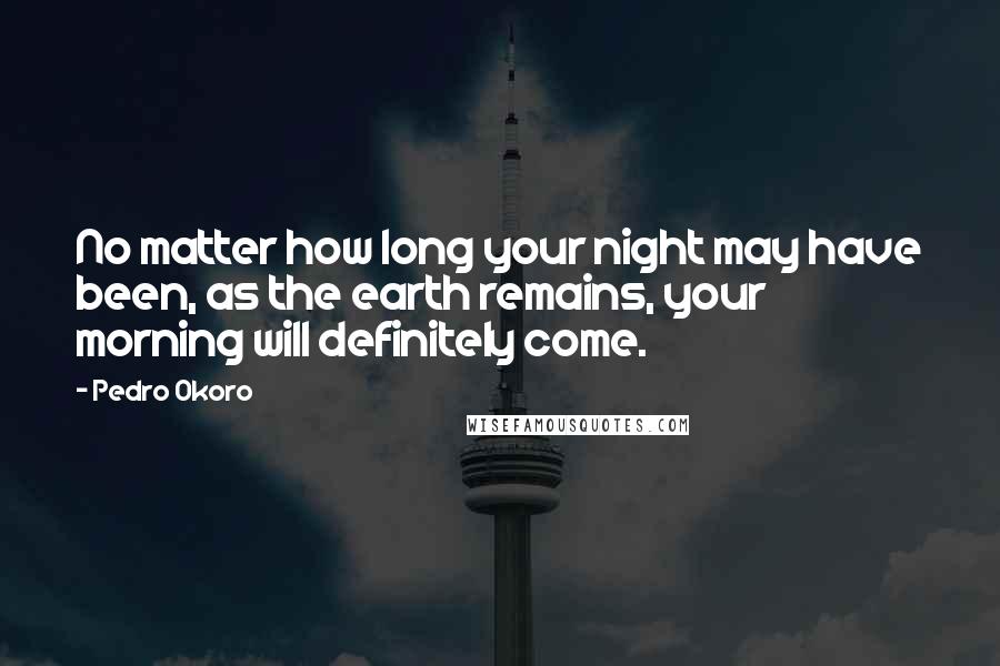 Pedro Okoro Quotes: No matter how long your night may have been, as the earth remains, your morning will definitely come.