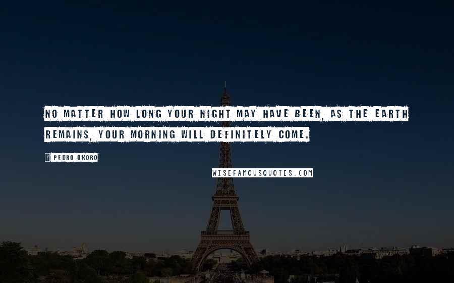 Pedro Okoro Quotes: No matter how long your night may have been, as the earth remains, your morning will definitely come.