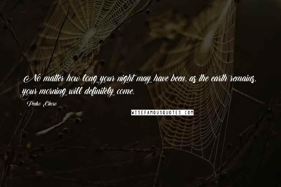 Pedro Okoro Quotes: No matter how long your night may have been, as the earth remains, your morning will definitely come.