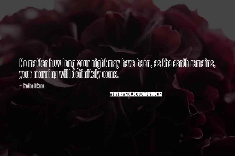 Pedro Okoro Quotes: No matter how long your night may have been, as the earth remains, your morning will definitely come.