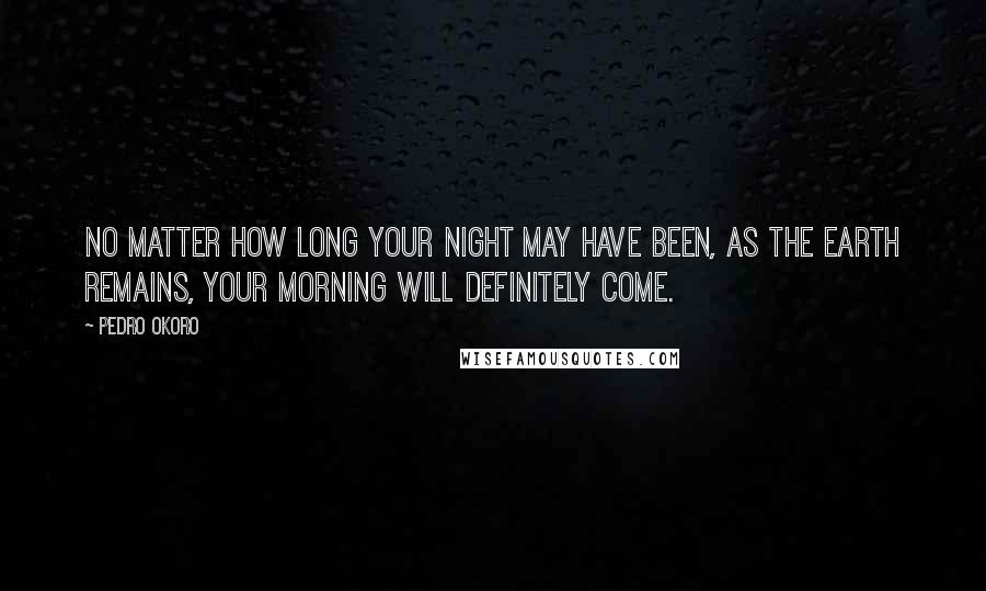 Pedro Okoro Quotes: No matter how long your night may have been, as the earth remains, your morning will definitely come.